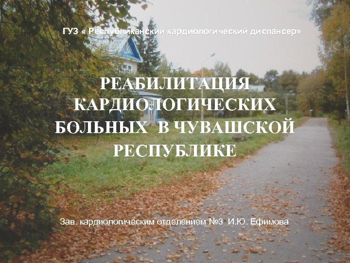 ГУЗ « Республиканский кардиологический диспансер» РЕАБИЛИТАЦИЯ КАРДИОЛОГИЧЕСКИХ БОЛЬНЫХ В ЧУВАШСКОЙ РЕСПУБЛИКЕ Зав. кардиологическим отделением