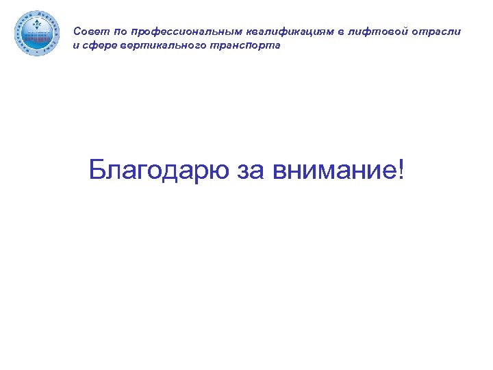 Совет по профессиональным квалификациям в лифтовой отрасли и сфере вертикального транспорта Благодарю за внимание!