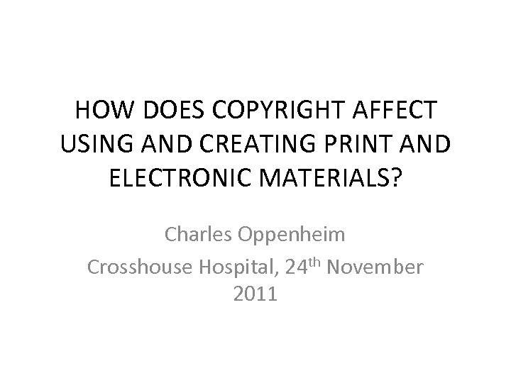 HOW DOES COPYRIGHT AFFECT USING AND CREATING PRINT AND ELECTRONIC MATERIALS? Charles Oppenheim Crosshouse