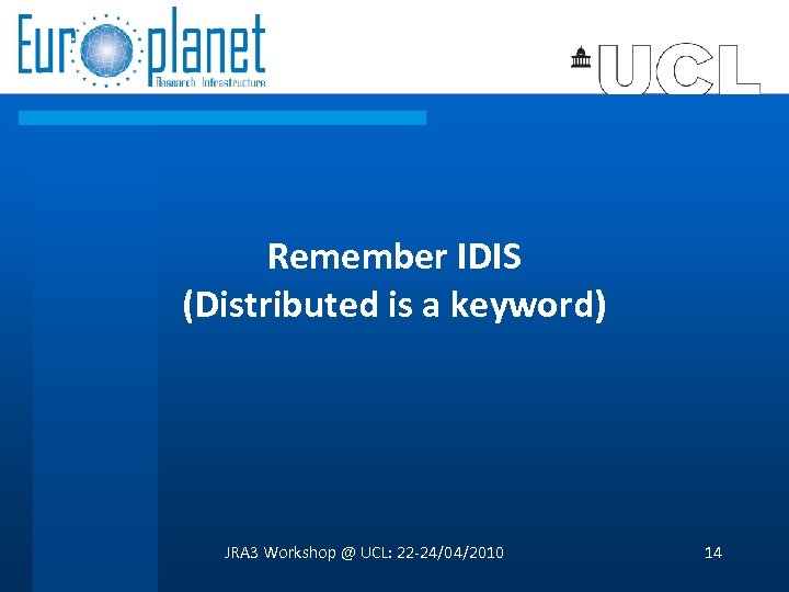 Remember IDIS (Distributed is a keyword) JRA 3 Workshop @ UCL: 22 -24/04/2010 14