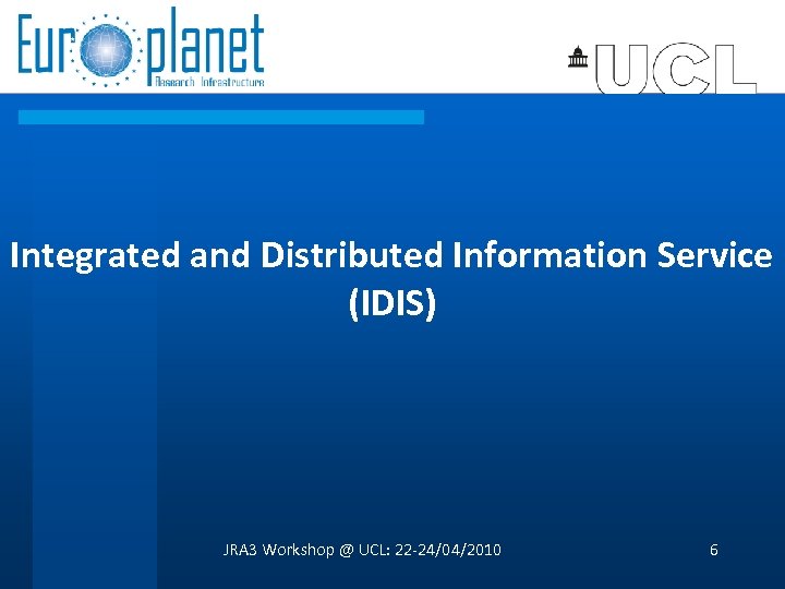 Integrated and Distributed Information Service (IDIS) JRA 3 Workshop @ UCL: 22 -24/04/2010 6