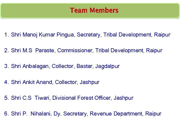 Team Members 1. Shri Manoj Kumar Pingua, Secretary, Tribal Development, Raipur 2. Shri M.