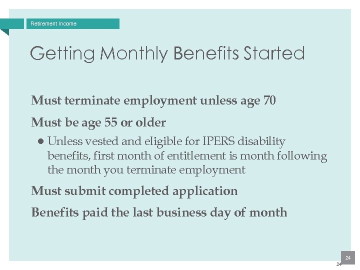 Retirement Income Getting Monthly Benefits Started Must terminate employment unless age 70 Must be