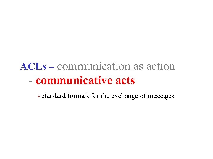 ACLs – communication as action - communicative acts - standard formats for the exchange