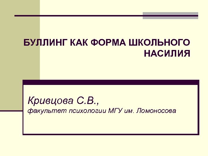 БУЛЛИНГ КАК ФОРМА ШКОЛЬНОГО НАСИЛИЯ Кривцова С. В. , факультет психологии МГУ им. Ломоносова