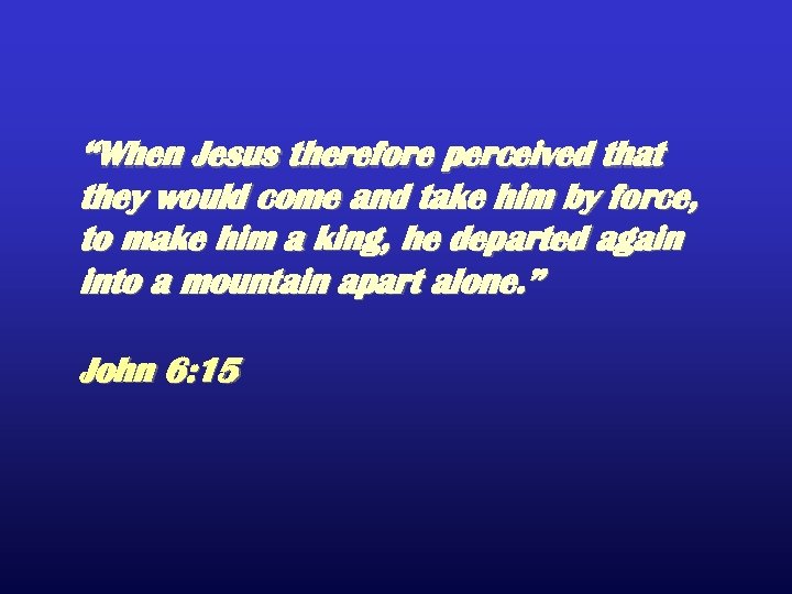 “When Jesus therefore perceived that they would come and take him by force, to