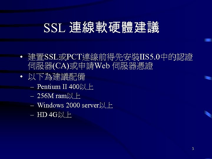 SSL 連線軟硬體建議 • 建置SSL或PCT連線前得先安裝IIS 5. 0中的認證 伺服器(CA)或申請Web 伺服器憑證 • 以下為建議配備 – – Pentium II