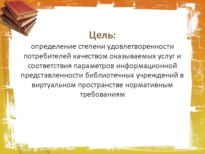Цель: определение степени удовлетворенности потребителей качеством оказываемых услуг и соответствия параметров информационной представленности библиотечных