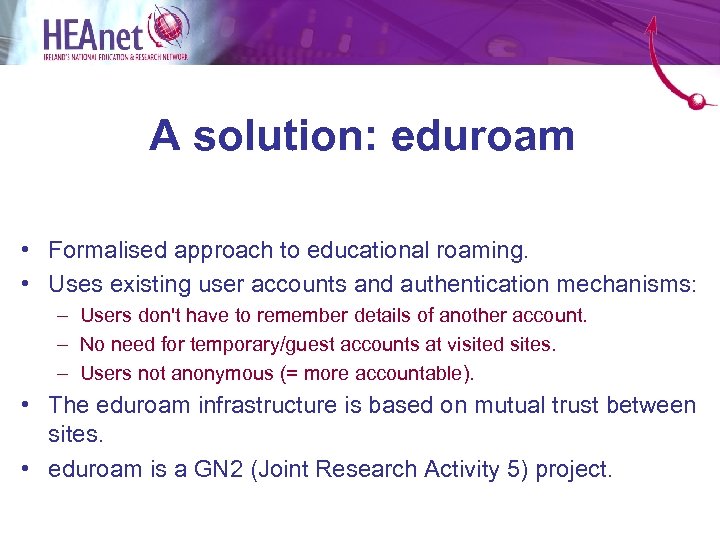 A solution: eduroam • Formalised approach to educational roaming. • Uses existing user accounts