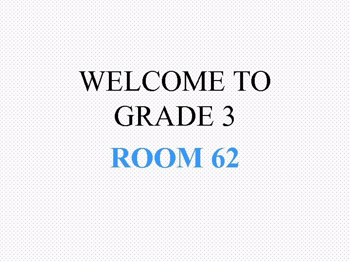 WELCOME TO GRADE 3 ROOM 62 