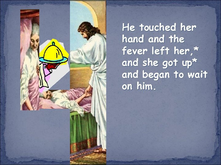 He touched her hand the fever left her, * and she got up* and