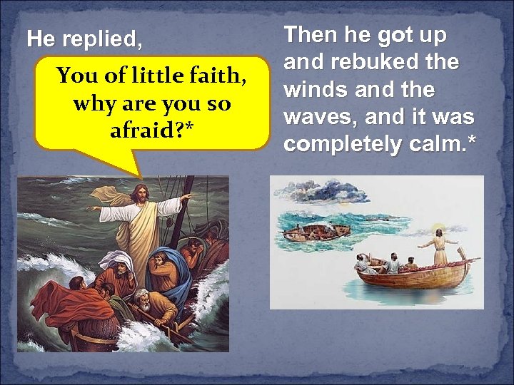 He replied, You of little faith, why are you so afraid? * Then he