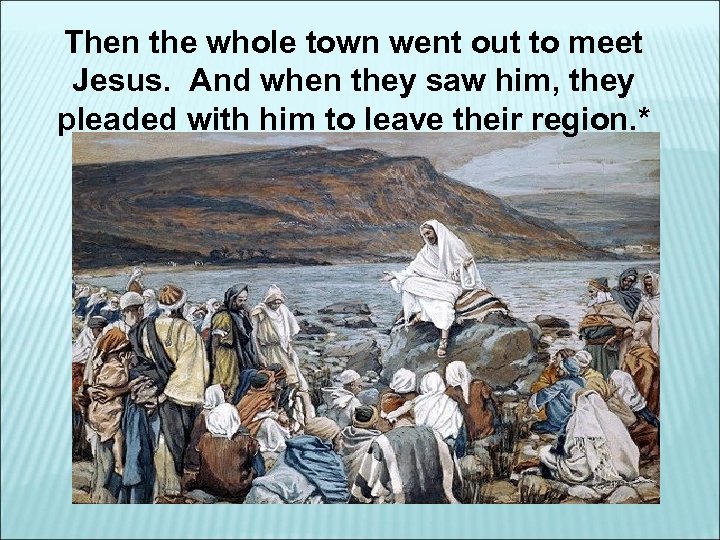 Then the whole town went out to meet Jesus. And when they saw him,