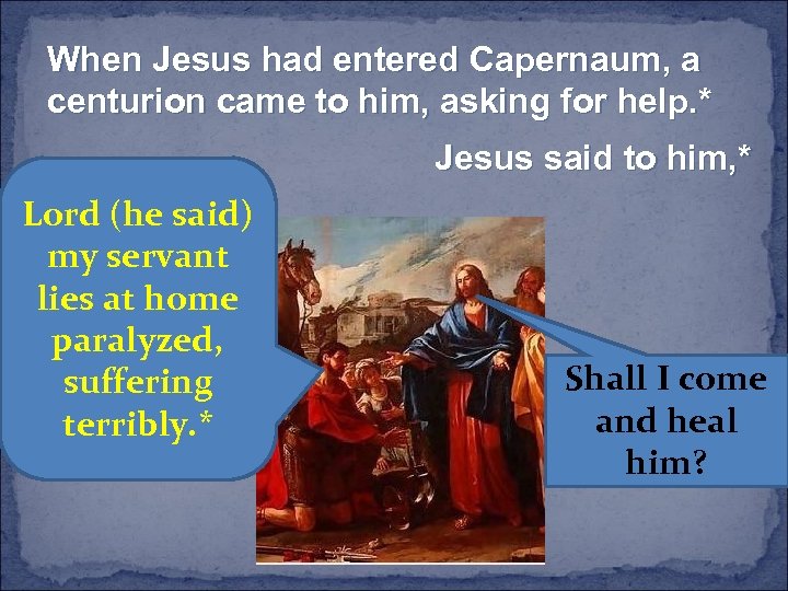 When Jesus had entered Capernaum, a centurion came to him, asking for help. *