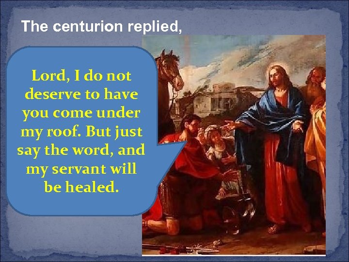 The centurion replied, Lord, I do not deserve to have you come under my
