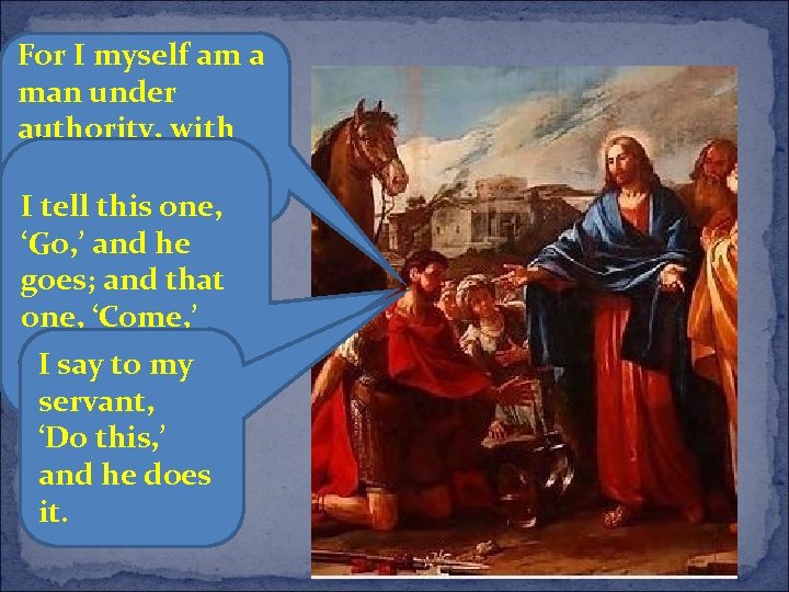 For I myself am a man under authority, with soldiers under me. this one,