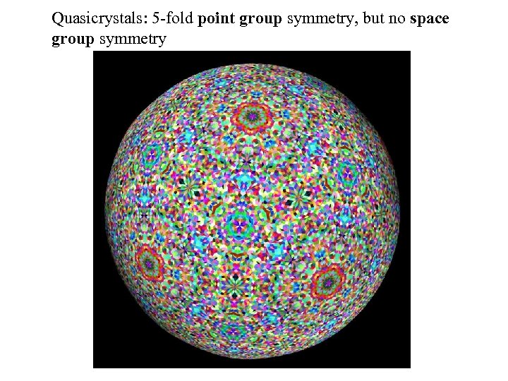 Quasicrystals: 5 -fold point group symmetry, but no space group symmetry 