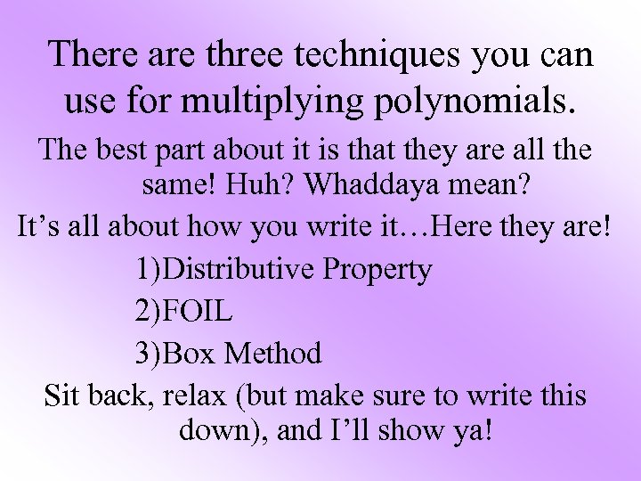 There are three techniques you can use for multiplying polynomials. The best part about