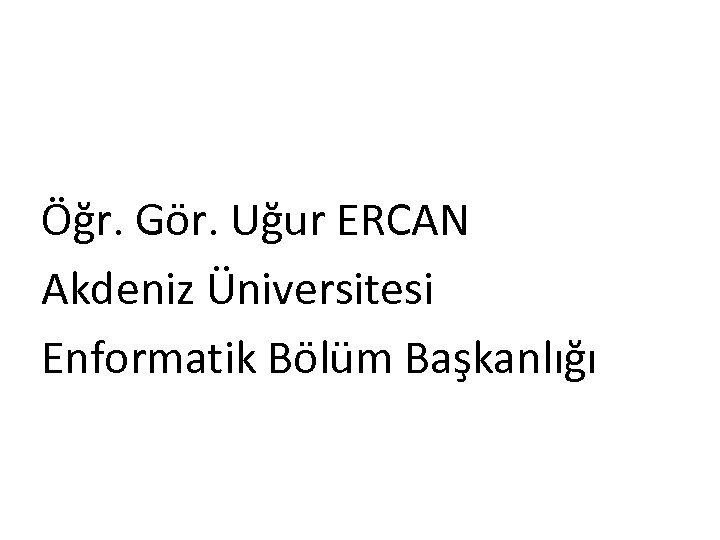 Öğr. Gör. Uğur ERCAN Akdeniz Üniversitesi Enformatik Bölüm Başkanlığı 