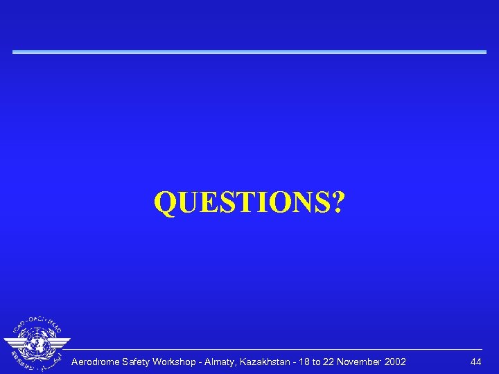 QUESTIONS? Aerodrome Safety Workshop - Almaty, Kazakhstan - 18 to 22 November 2002 44