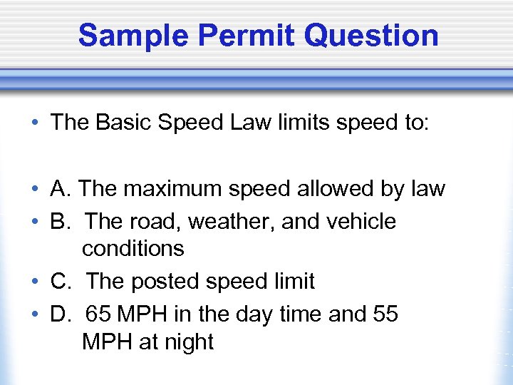 Sample Permit Question • The Basic Speed Law limits speed to: • A. The