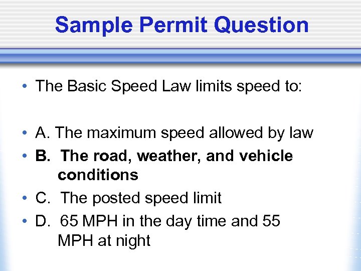 Sample Permit Question • The Basic Speed Law limits speed to: • A. The