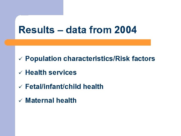 Results – data from 2004 ü Population characteristics/Risk factors ü Health services ü Fetal/infant/child