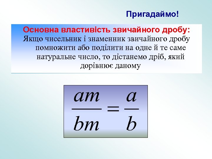 Пригадаймо! Основна властивість звичайного дробу: Якщо чисельник і знаменник звичайного дробу помножити або поділити