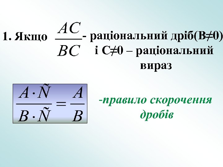 1. Якщо - раціональний дріб(B≠ 0) і C≠ 0 – раціональний вираз -правило скорочення