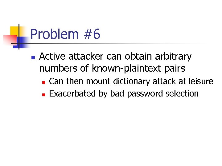 Problem #6 n Active attacker can obtain arbitrary numbers of known-plaintext pairs n n