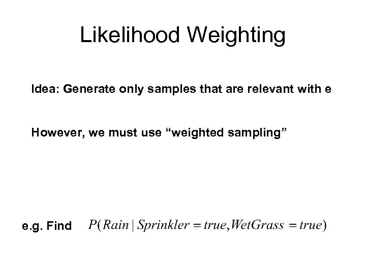 Likelihood Weighting Idea: Generate only samples that are relevant with e However, we must