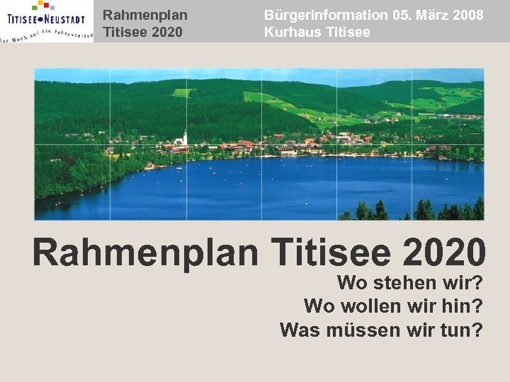 Rahmenplan Titisee 2020 Bürgerinformation 05. März 2008 Kurhaus Titisee Rahmenplan Titisee 2020 Wo stehen