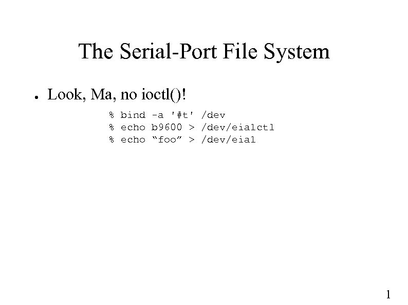 The Serial-Port File System ● Look, Ma, no ioctl()! % bind -a '#t' /dev