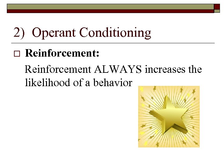 2) Operant Conditioning Reinforcement: Reinforcement ALWAYS increases the likelihood of a behavior 