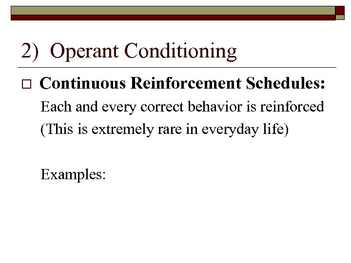 2) Operant Conditioning Continuous Reinforcement Schedules: Each and every correct behavior is reinforced (This