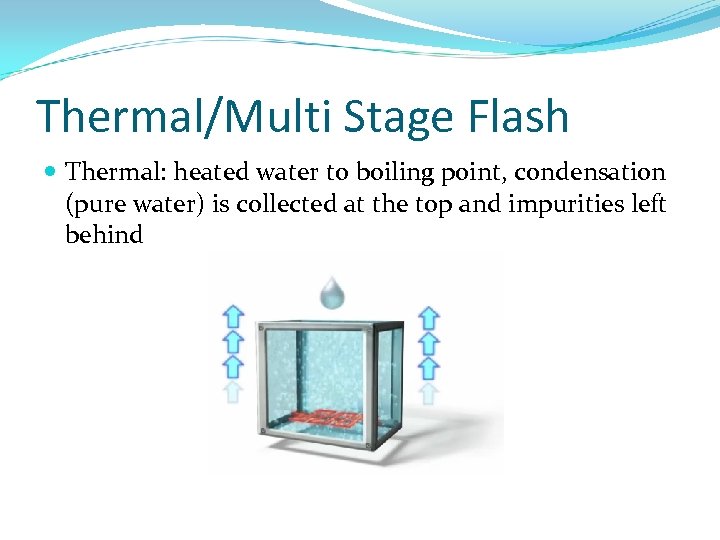 Thermal/Multi Stage Flash Thermal: heated water to boiling point, condensation (pure water) is collected