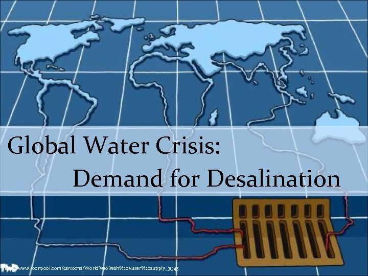 Global Water Crisis: Demand for Desalination http: //www. toonpool. com/cartoons/World%20 fresh%20 water%20 supply_31345 