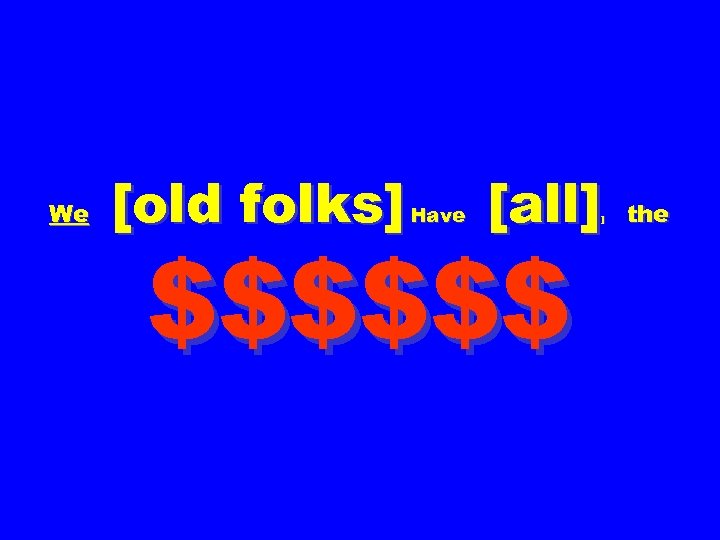 We [old folks] Have [all] $$$$$$ ] the 