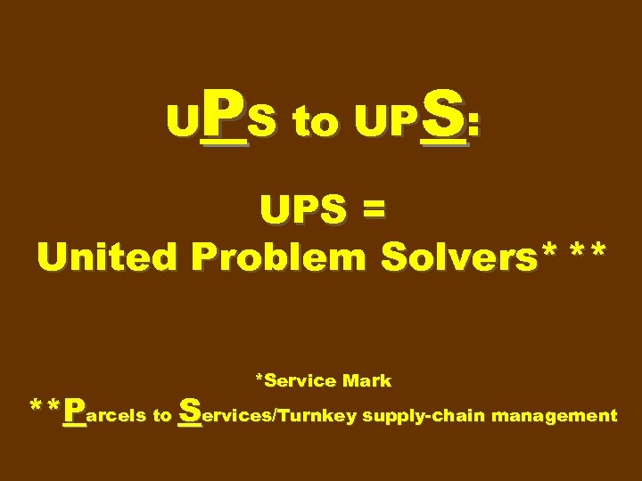 UPS to UPS: UPS = United Problem Solvers* ** *Service Mark **Parcels to Services/Turnkey
