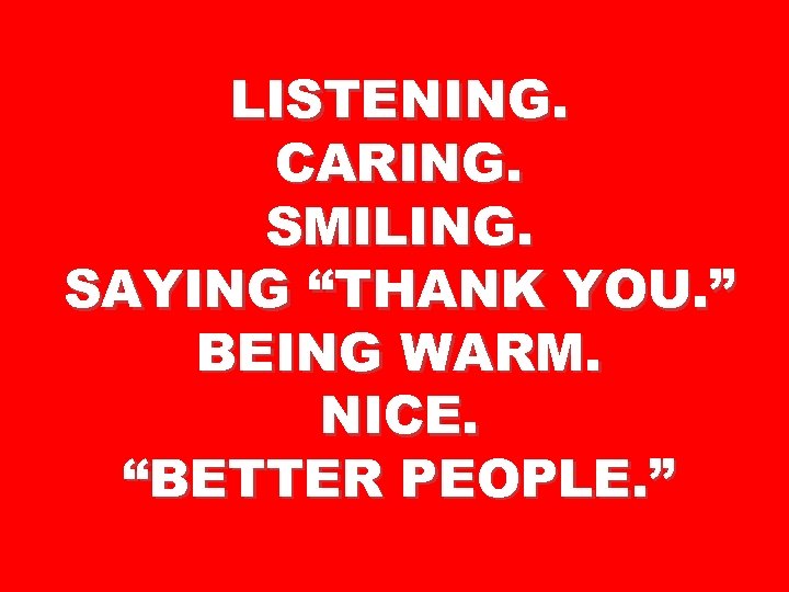 LISTENING. CARING. SMILING. SAYING “THANK YOU. ” BEING WARM. NICE. “BETTER PEOPLE. ” 