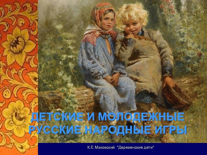 ДЕТСКИЕ И МОЛОДЕЖНЫЕ РУССКИЕ НАРОДНЫЕ ИГРЫ К. Е. Маковский. 