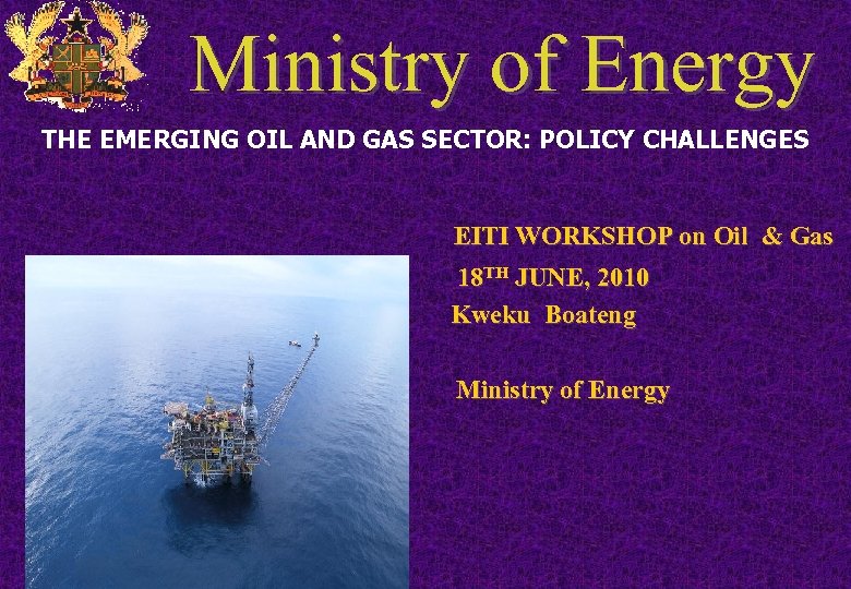 Ministry of Energy THE EMERGING OIL AND GAS SECTOR: POLICY CHALLENGES EITI WORKSHOP on