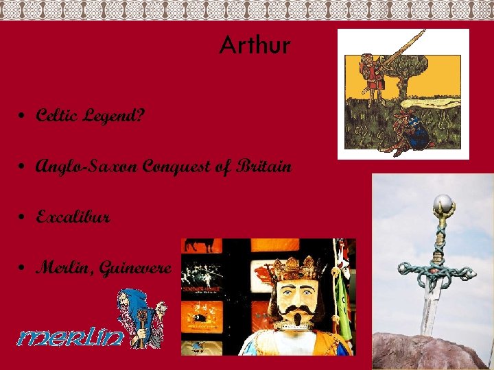 Arthur • Celtic Legend? • Anglo-Saxon Conquest of Britain • Excalibur • Merlin, Guinevere
