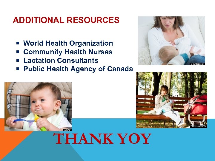 ADDITIONAL RESOURCES World Health Organization Community Health Nurses Lactation Consultants Public Health Agency of