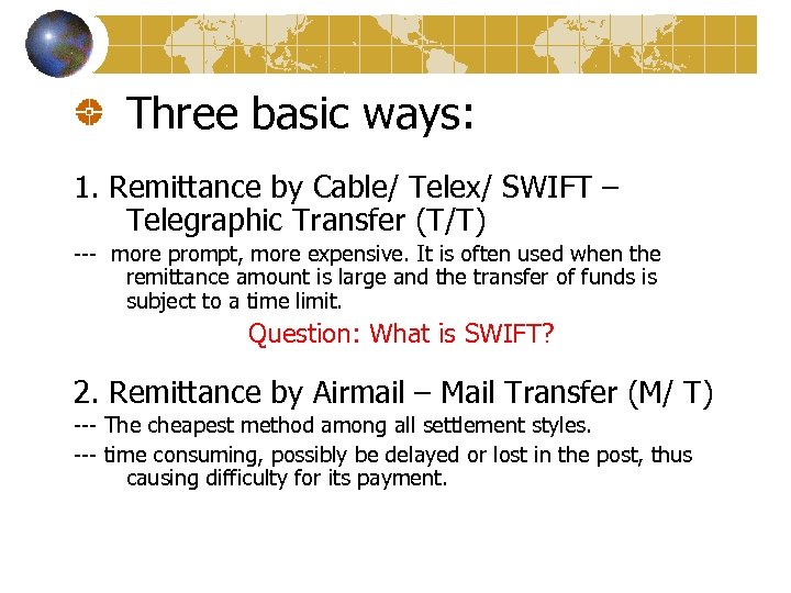 Three basic ways: 1. Remittance by Cable/ Telex/ SWIFT – Telegraphic Transfer (T/T) ---