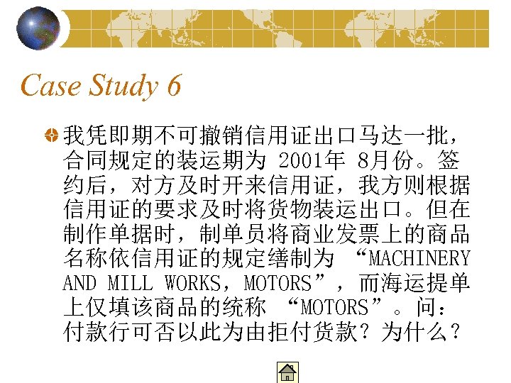 Case Study 6 我凭即期不可撤销信用证出口马达一批， 合同规定的装运期为 2001年 8月份。签 约后，对方及时开来信用证，我方则根据 信用证的要求及时将货物装运出口。但在 制作单据时，制单员将商业发票上的商品 名称依信用证的规定缮制为 “MACHINERY AND MILL
