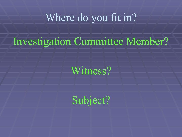 Where do you fit in? Investigation Committee Member? Witness? Subject? 