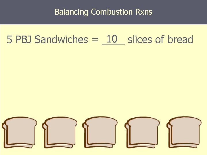 Balancing Combustion Rxns 10 5 PBJ Sandwiches = ____ slices of bread 