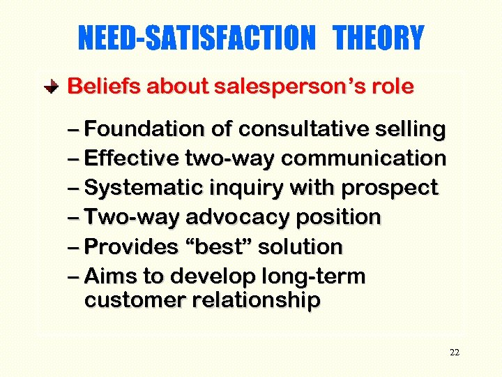 NEED-SATISFACTION THEORY Beliefs about salesperson’s role – Foundation of consultative selling – Effective two-way