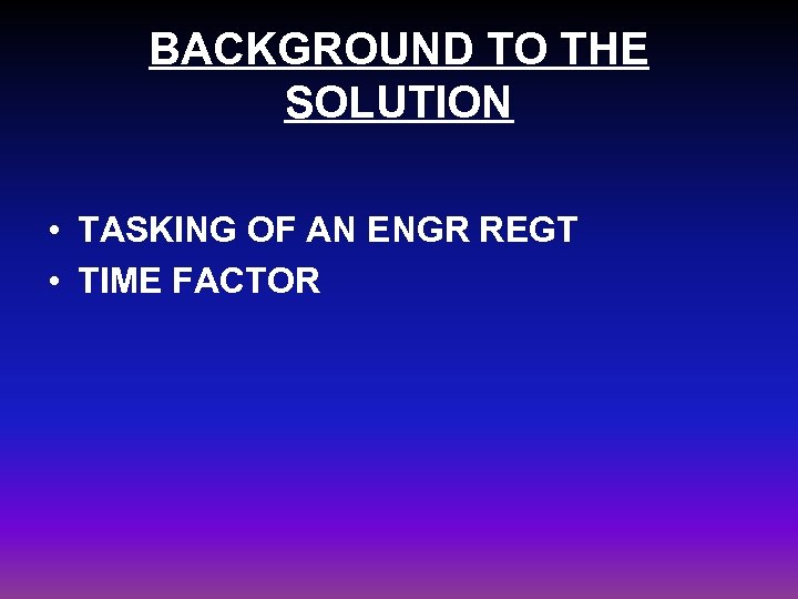 BACKGROUND TO THE SOLUTION • TASKING OF AN ENGR REGT • TIME FACTOR 